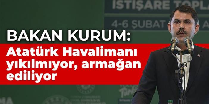 Bakan Kurum: Atatürk Havalimanı yıkılmıyor, armağan ediliyor