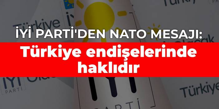 İYİ Parti'den NATO mesajı: Türkiye endişelerinde haklıdır