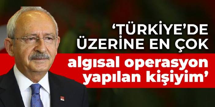 Kılıçdaroğlu: Türkiye’de üzerine en çok algısal operasyon yapılan kişiyim