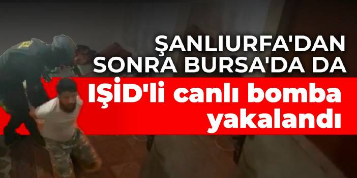 Şanlıurfa'dan sonra Bursa'da da IŞİD'li canlı bomba yakalandı