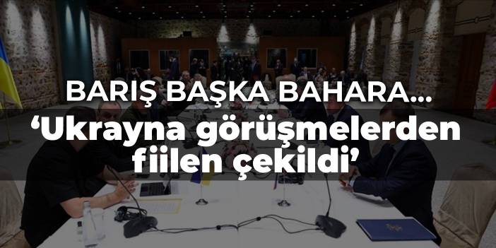 Barış başka bahara... Rusya: Ukrayna görüşmelerden fiilen çekildi