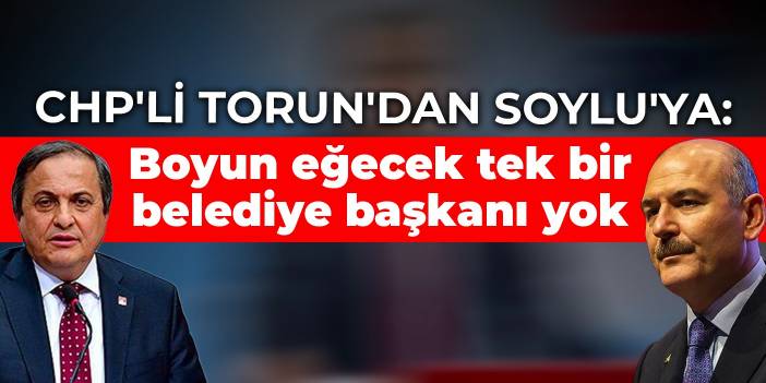 CHP'li Torun'dan Soylu'ya: Boyun eğecek tek bir belediye başkanı yok