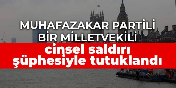 Muhafazakar Partili bir milletvekili cinsel saldırı şüphesiyle tutuklandı