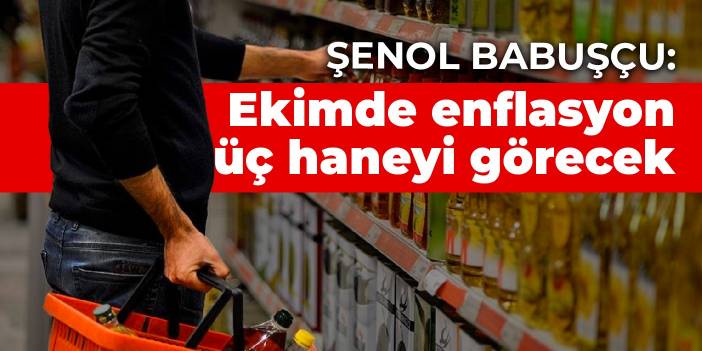 Şenol Babuşçu: Ekimde enflasyon üç haneyi görecek