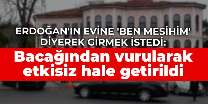 Erdoğan'ın evine 'Ben Mesihim' diyerek girmek istedi: Bacağından vurularak etkisiz hale getirildi