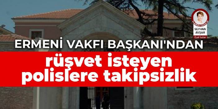 Ermeni Vakfı başkanından rüşvet isteyen polislere takipsizlik