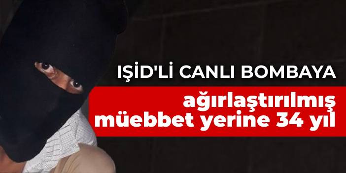 IŞİD'li canlı bombanın suç vasfı değiştirildi: Ağırlaştırılmış müebbet yerine 34 yıl