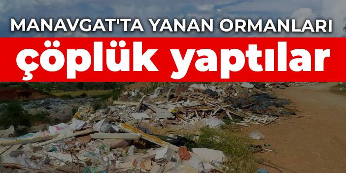 Manavgat'ta yanan ormanları çöplük yaptılar