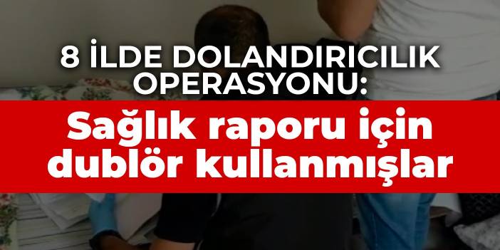 8 ilde dolandırıcılık operasyonu: Sağlık raporu için dublör kullanmışlar