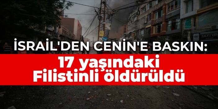 İsrail'den Cenin'e baskın: 17 yaşındaki Filistinli öldürüldü