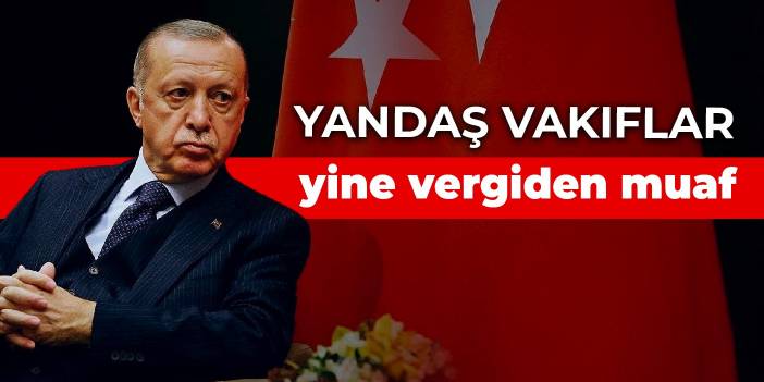 Yandaş vakıflar yine vergiden muaf