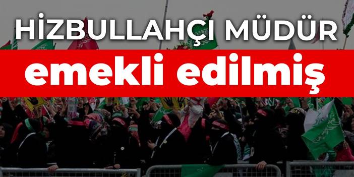 Hizbullahçı müdür emekli edilmiş