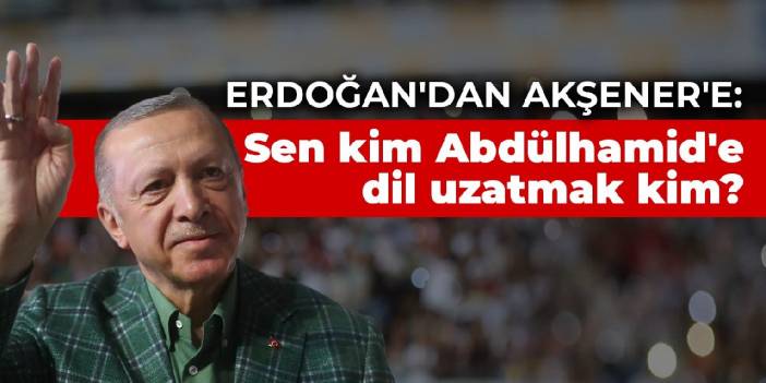 Erdoğan'dan Akşener'e: Sen kim Abdülhamid'e dil uzatmak kim?