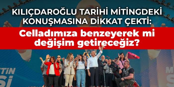 Kılıçdaroğlu tarihi mitingdeki konuşmasına dikkat çekti: Celladımıza benzeyerek mi değişim getireceğiz?