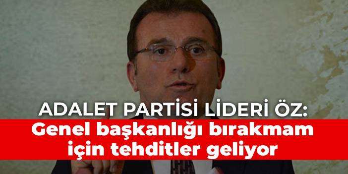 Adalet Partisi lideri Öz: Genel başkanlığı bırakmam için tehditler geliyor