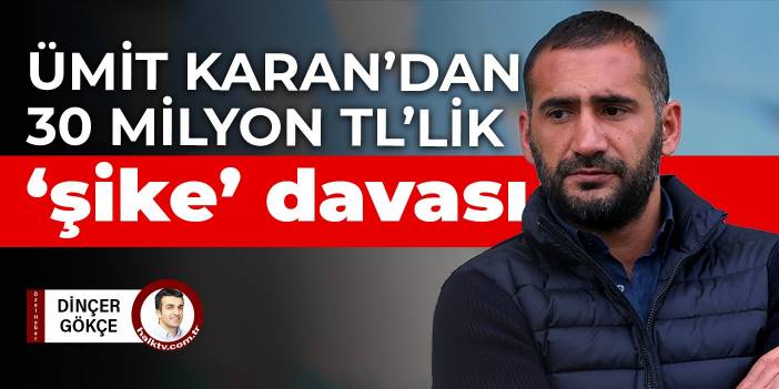 Ümit Karan’dan 30 milyon TL’lik ‘şike’ davası