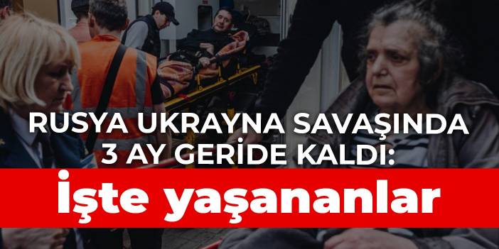 Rusya Ukrayna savaşında 3 ay geride kaldı: İşte yaşananlar