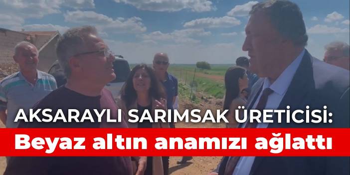 Aksaraylı sarımsak üreticisi: Beyaz altın anamızı ağlattı