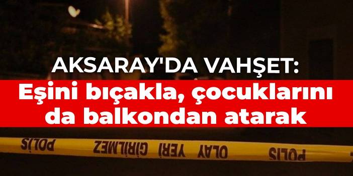 Aksaray'da vahşet: Eşini bıçakla, çocuklarını da balkondan atarak öldürdü