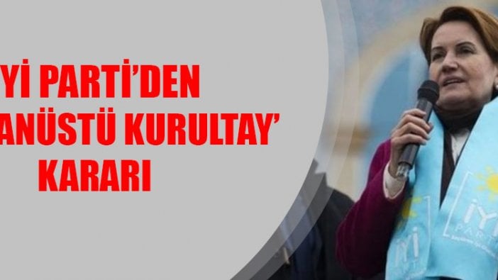 İYİ Parti'den 'olağanüstü kurultay' kararı... İşte tarihi!