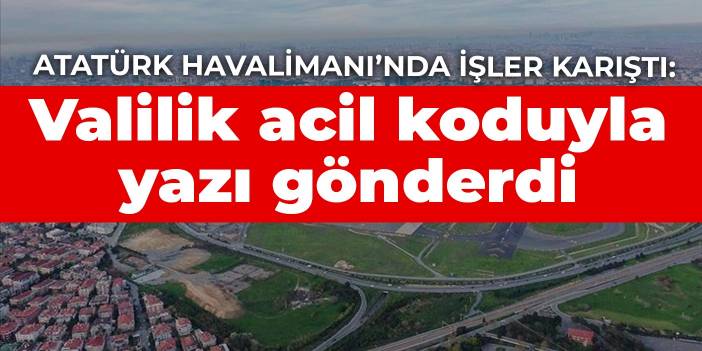 Atatürk Havalimanı’nda işler karıştı: Valilik acil koduyla yazı gönderdi