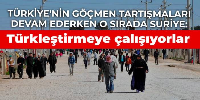 Türkiye'nin göçmen tartışmaları devam ederken o sırada Suriye: Türkleştirmeye çalışıyorlar