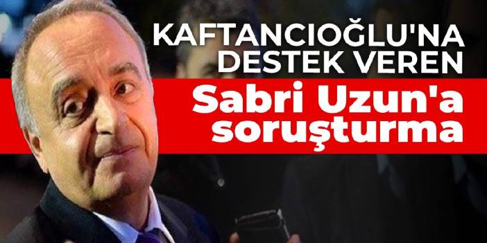 Kaftancıoğlu'na destek veren Sabri Uzun'a soruşturma