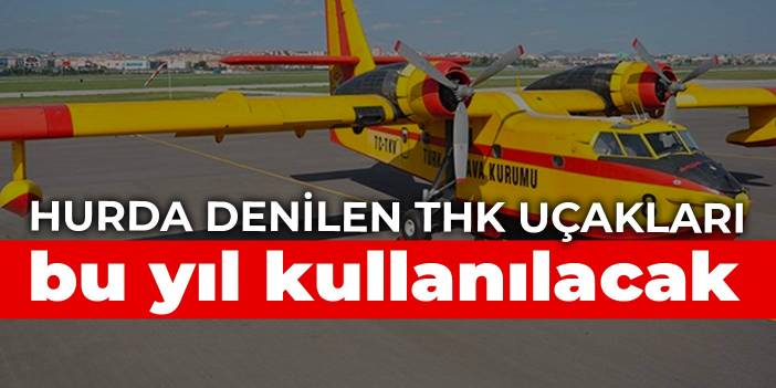 Hurda denilen THK uçakları bu yıl kullanılacak