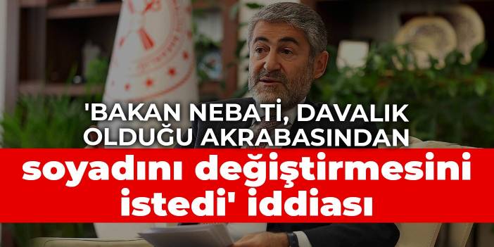 'Bakan Nebati, davalık olduğu akrabasından soyadını değiştirmesini istedi' iddiası