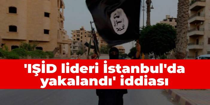 'IŞİD lideri İstanbul'da yakalandı' iddiası