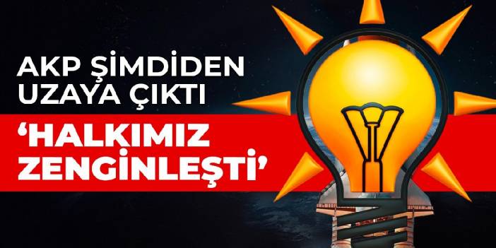 AKP şimdiden uzaya çıktı: Halkımız zenginleşti