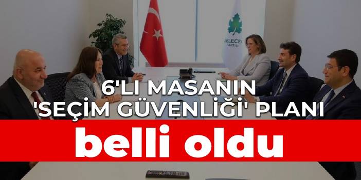 6'lı masanın 'seçim güvenliği' planı belli oldu