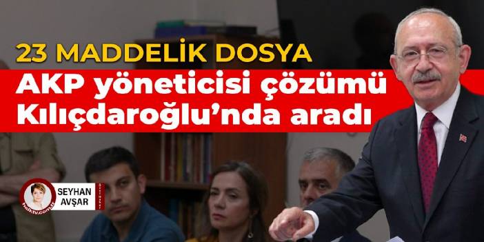 23 maddelik dosya: AKP yöneticisi çözümü Kılıçdaroğlu'nda aradı