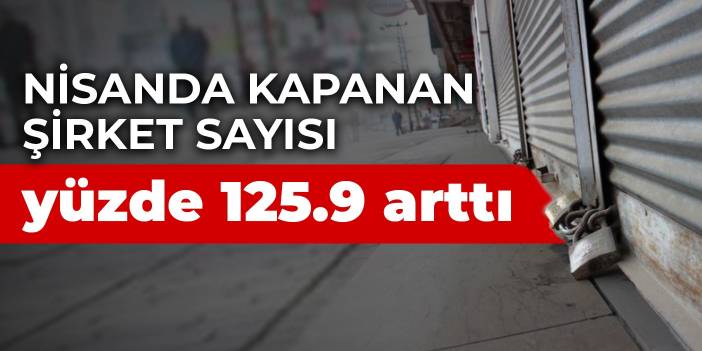 Nisanda kapanan şirket sayısı yüzde 125.9 arttı