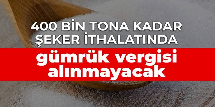 400 bin tona kadar şeker ithalatında gümrük vergisi alınmayacak