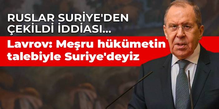 Ruslar Suriye'den çekildi iddiası... Lavrov: Meşru hükümetin talebiyle Suriye'deyiz