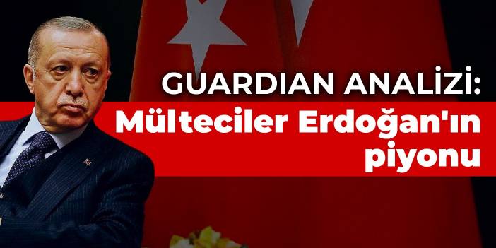 Guardian analizi: Mülteciler Erdoğan'ın piyonu