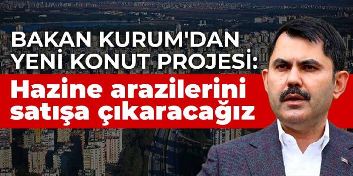 Bakan Kurum'dan yeni konut projesi: Hazine arazilerini satışa çıkaracağız