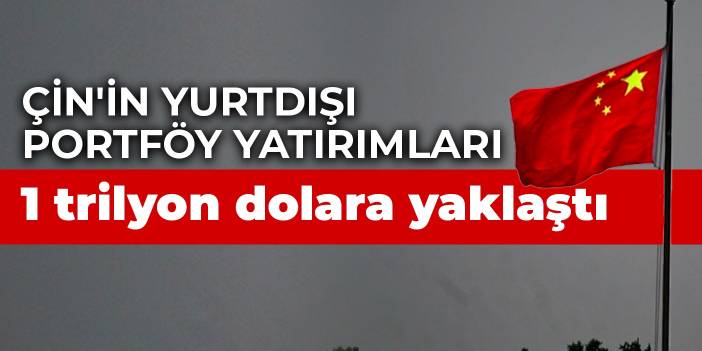 Çin'in yurtdışı portföy yatırımları 1 trilyon dolara yaklaştı