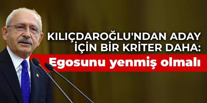 Kılıçdaroğlu'ndan aday için bir kriter daha: Egosunu yenmiş olmalı