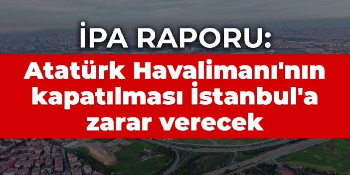 İPA raporu: Atatürk Havalimanı'nın kapatılması İstanbul'a zarar verecek