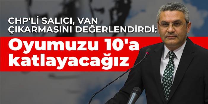 CHP'li Salıcı, Van çıkarmasını değerlendirdi: Oyumuzu 10'a katlayacağız