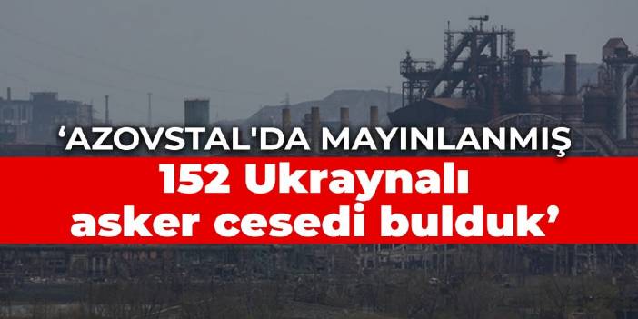 Rusya: Azovstal'da mayınlanmış 152 Ukraynalı asker cesedi bulduk