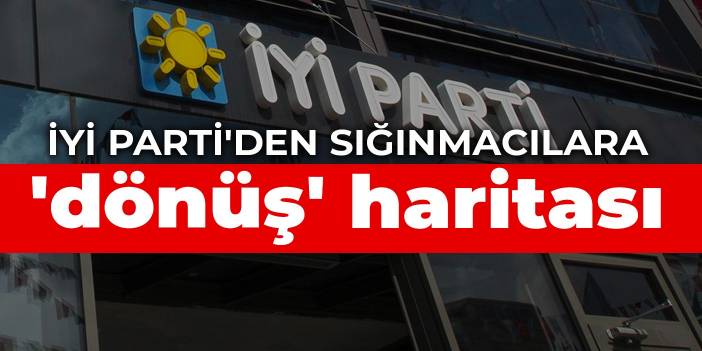 İYİ Parti'den sığınmacılara 'dönüş' haritası