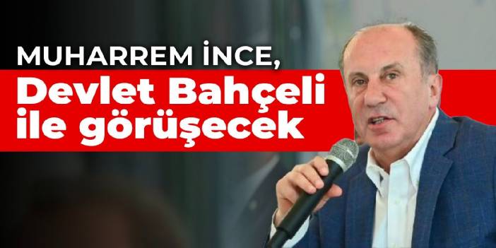 Muharrem İnce, Devlet Bahçeli ile görüşecek