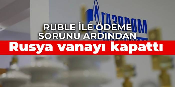 Ruble ile ödeme sorunu ardından Rusya vanayı kapattı