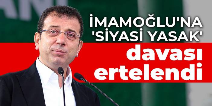 İmamoğlu'na 'siyasi yasak' davası ertelendi