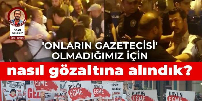 'Onların gazetecisi' olmadığımız için nasıl gözaltına alındık?