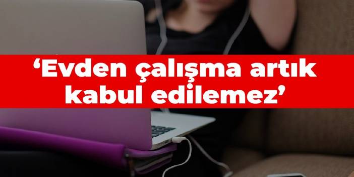 ‘Evden çalışma artık kabul edilemez’