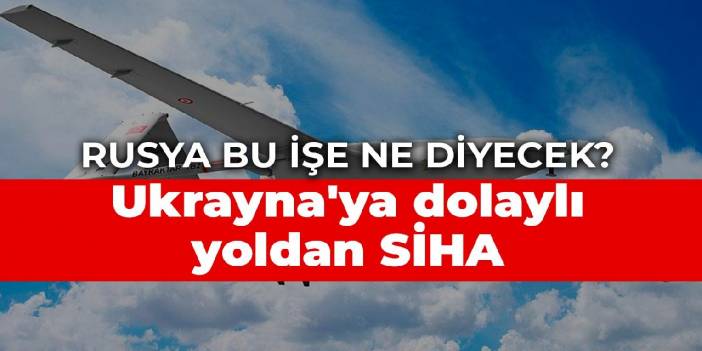 Rusya bu işe ne diyecek? Ukrayna'ya dolaylı yoldan SİHA